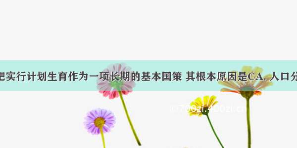 我国政府把实行计划生育作为一项长期的基本国策 其根本原因是CA. 人口分布不均B. 