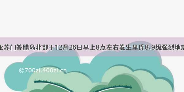 印度尼西亚苏门答腊岛北部于12月26日早上8点左右发生里氏8.9级强烈地震并引发海