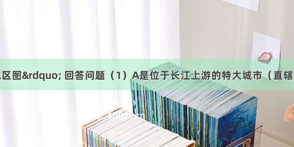 读“南方地区图” 回答问题（1）A是位于长江上游的特大城市（直辖市）重庆市 B城市