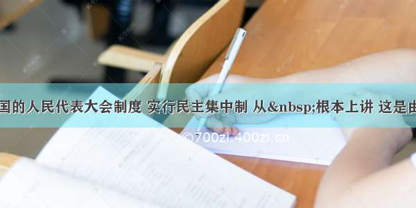 单选题我国的人民代表大会制度 实行民主集中制 从&nbsp;根本上讲 这是由我国&nb