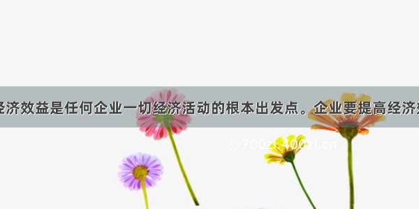 单选题提高经济效益是任何企业一切经济活动的根本出发点。企业要提高经济效益就应该①