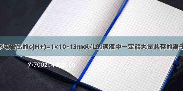 室温下 在由水电离出的c(H+)=1×10-13mol/L的溶液中一定能大量共存的离子组是A.Fe2+