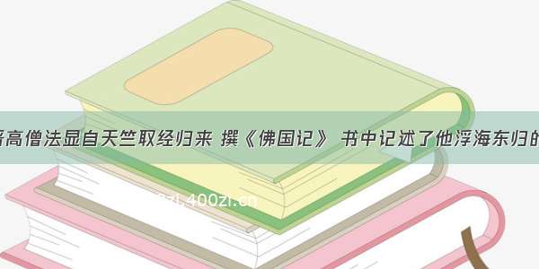 单选题东晋高僧法显自天竺取经归来 撰《佛国记》 书中记述了他浮海东归的切身经历：