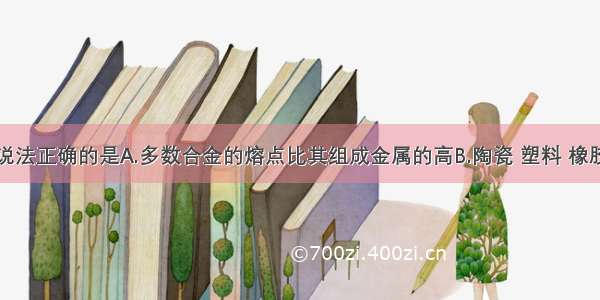 单选题下列说法正确的是A.多数合金的熔点比其组成金属的高B.陶瓷 塑料 橡胶是常说的三