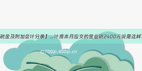 【计提营业税金及附加会计分录】...:计提本月应交的营业税2400元说是这样写的:借:营业