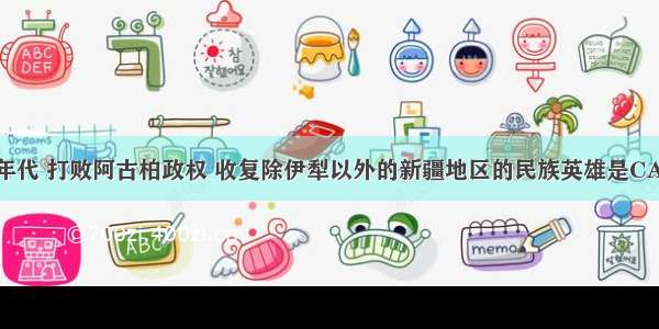 19世纪70年代 打败阿古柏政权 收复除伊犁以外的新疆地区的民族英雄是CA. 林则徐B.