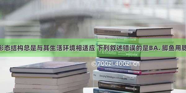 生物体的形态结构总是与其生活环境相适应 下列叙述错误的是BA. 鲫鱼用腮呼吸 适应