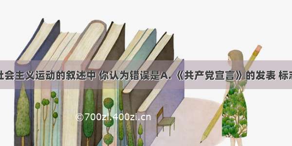 下列关于社会主义运动的叙述中 你认为错误是A. 《共产党宣言》的发表 标志着马克思