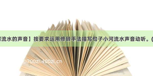 【小河流水的声音】按要求运用修辞手法描写句子小河流水声音动听。(用拟人)