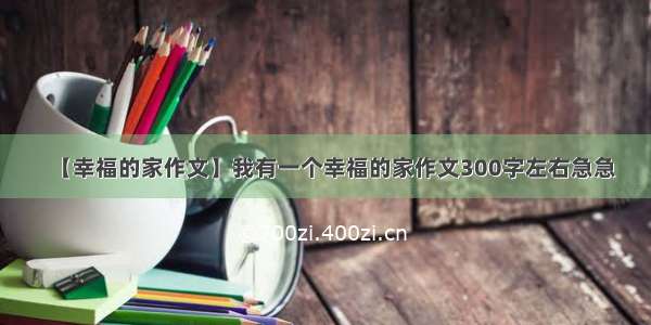 【幸福的家作文】我有一个幸福的家作文300字左右急急