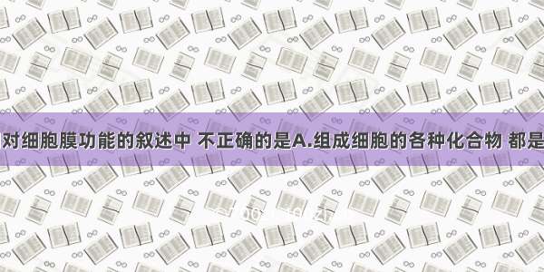 单选题下列对细胞膜功能的叙述中 不正确的是A.组成细胞的各种化合物 都是通过细胞膜