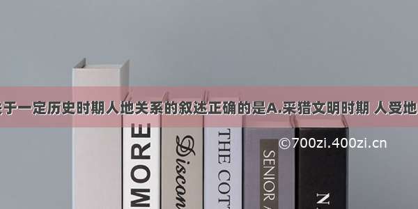 单选题下列关于一定历史时期人地关系的叙述正确的是A.采猎文明时期 人受地的制约较小B.