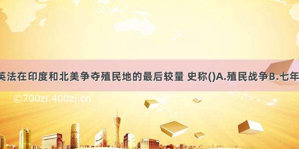 18世纪 英法在印度和北美争夺殖民地的最后较量 史称(　　)A.殖民战争B.七年战争C.宗