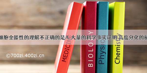 单选题关于细胞全能性的理解不正确的是A.大量的科学事实证明 高度分化的植物体细胞仍