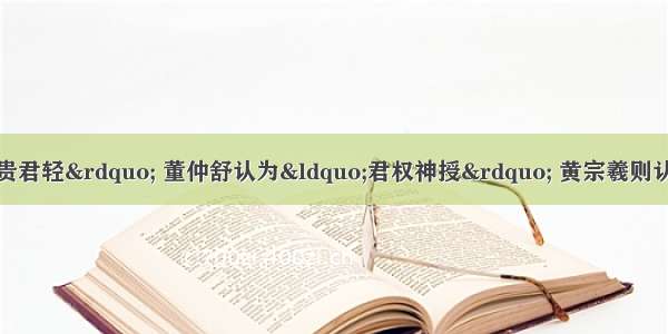 单选题孟子主张&ldquo;民贵君轻&rdquo; 董仲舒认为&ldquo;君权神授&rdquo; 黄宗羲则认为君主专制是&ldquo;天下