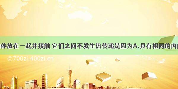 单选题两个物体放在一起并接触 它们之间不发生热传递是因为A.具有相同的内能B.具有相同