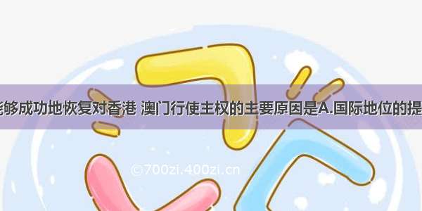 单选题我国能够成功地恢复对香港 澳门行使主权的主要原因是A.国际地位的提高B.综合国力