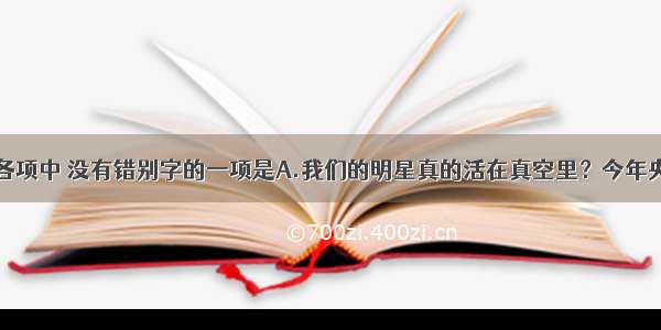 单选题下列各项中 没有错别字的一项是A.我们的明星真的活在真空里？今年央视春晚开场