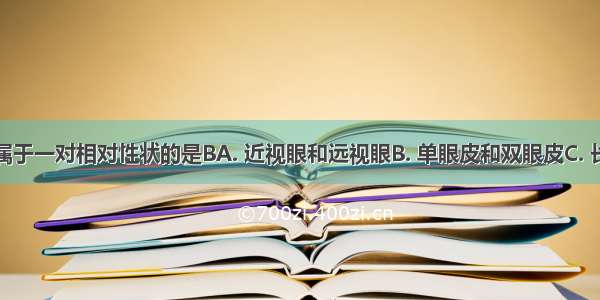 下列组合属于一对相对性状的是BA. 近视眼和远视眼B. 单眼皮和双眼皮C. 长指甲和短