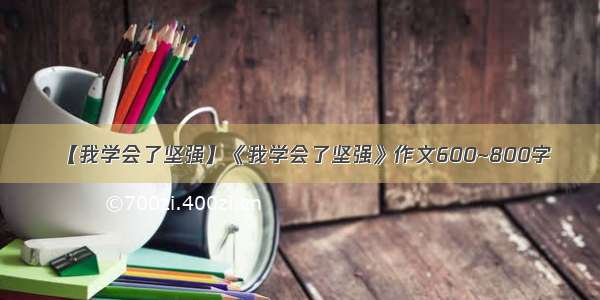 【我学会了坚强】《我学会了坚强》作文600~800字