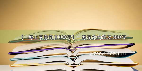 【一路上有你作文800字】一路有你的作文 800字