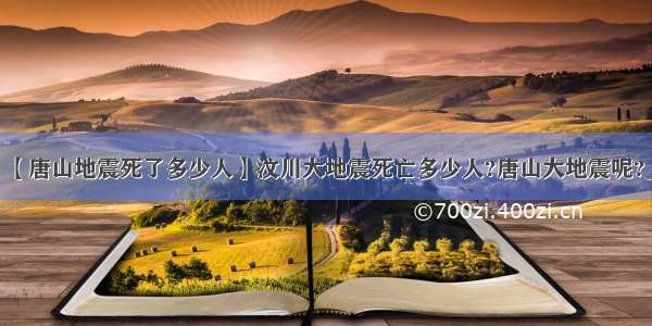 【唐山地震死了多少人】汶川大地震死亡多少人?唐山大地震呢?_