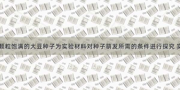 某组同学以颗粒饱满的大豆种子为实验材料对种子萌发所需的条件进行探究 实验设计与实