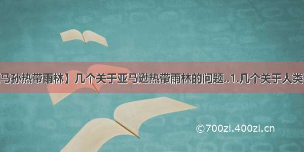 【亚马孙热带雨林】几个关于亚马逊热带雨林的问题..1.几个关于人类和生...