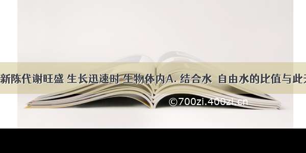 当生物体新陈代谢旺盛 生长迅速时 生物体内A. 结合水／自由水的比值与此无关B. 结