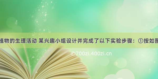 为探究绿色植物的生理活动 某兴趣小组设计并完成了以下实验步骤：①按如图连接好实验