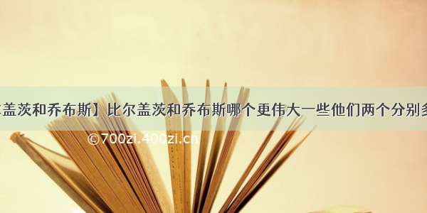 【比尔盖茨和乔布斯】比尔盖茨和乔布斯哪个更伟大一些他们两个分别多大年龄