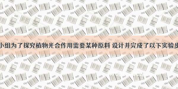 某生物兴趣小组为了探究植物光合作用需要某种原料 设计并完成了以下实验步骤：①将一