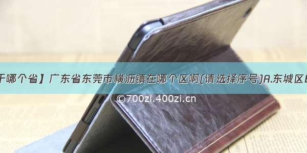 【东莞属于哪个省】广东省东莞市横沥镇在哪个区啊(请选择序号)A.东城区B.南城区C...