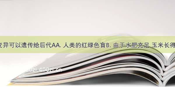 下列哪种变异可以遗传给后代AA. 人类的红绿色盲B. 由于水肥充足 玉米长得穗大粒多C