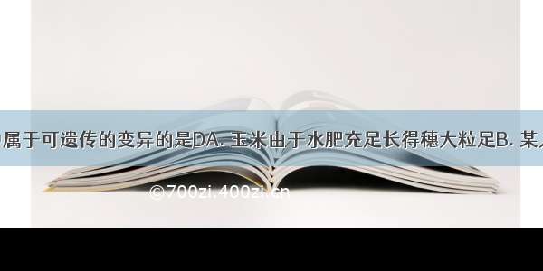 下列现象中属于可遗传的变异的是DA. 玉米由于水肥充足长得穗大粒足B. 某人用药不慎