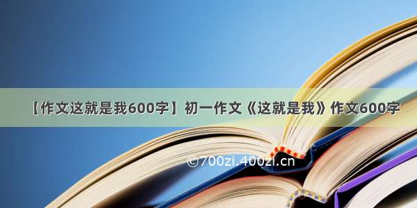 【作文这就是我600字】初一作文《这就是我》作文600字