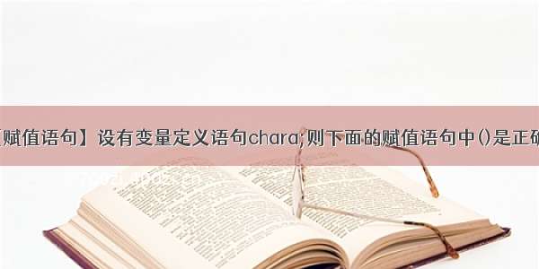 【赋值语句】设有变量定义语句chara;则下面的赋值语句中()是正确...