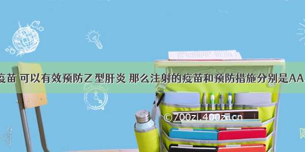 注射乙肝疫苗 可以有效预防乙型肝炎 那么注射的疫苗和预防措施分别是AA. 抗体保护