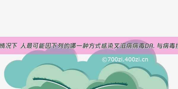 在不知情的情况下 人最可能因下列的哪一种方式感染艾滋病病毒DA. 与病毒携带者握手B