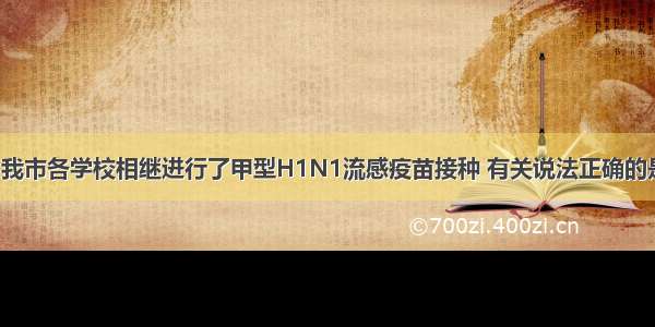 从去年开始 我市各学校相继进行了甲型H1N1流感疫苗接种 有关说法正确的是CA. 甲型H