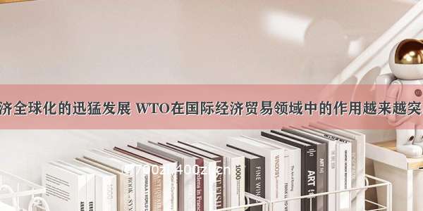单选题随着经济全球化的迅猛发展 WTO在国际经济贸易领域中的作用越来越突出。WTO的作