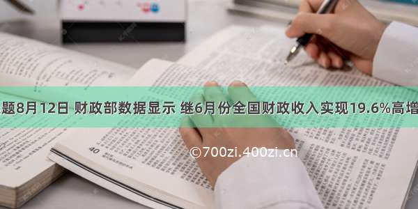 单选题8月12日 财政部数据显示 继6月份全国财政收入实现19.6%高增长后