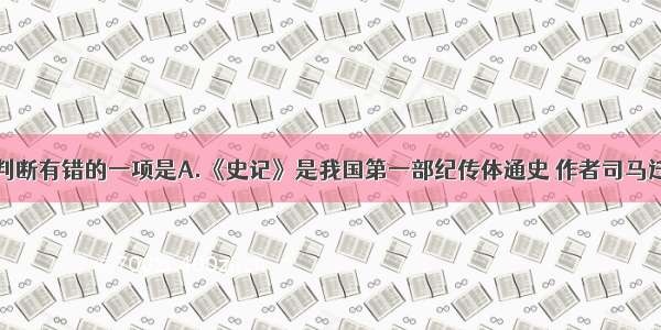 单选题下列判断有错的一项是A.《史记》是我国第一部纪传体通史 作者司马迁。《鸿门宴