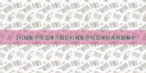 【机械能守恒定律习题】机械能守恒定律经典例题解析