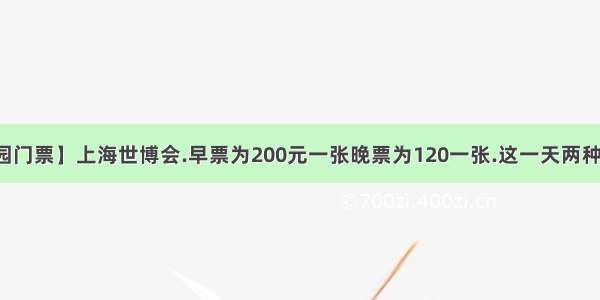 【上海世博园门票】上海世博会.早票为200元一张晚票为120一张.这一天两种门票共卖出...