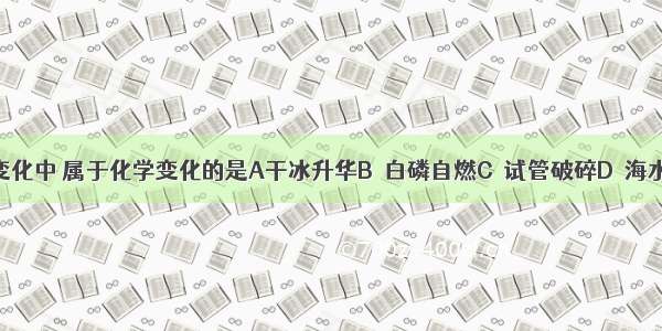 下列变化中 属于化学变化的是A干冰升华B．白磷自燃C．试管破碎D．海水晒盐