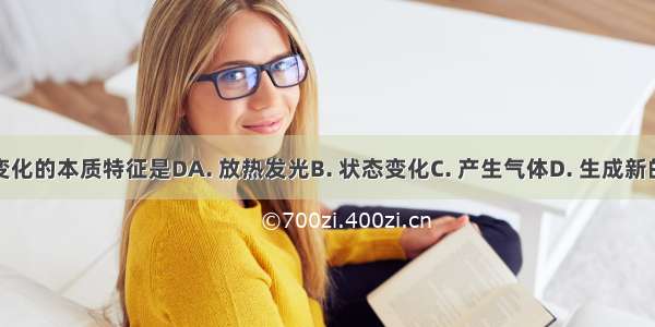 化学变化的本质特征是DA. 放热发光B. 状态变化C. 产生气体D. 生成新的物质