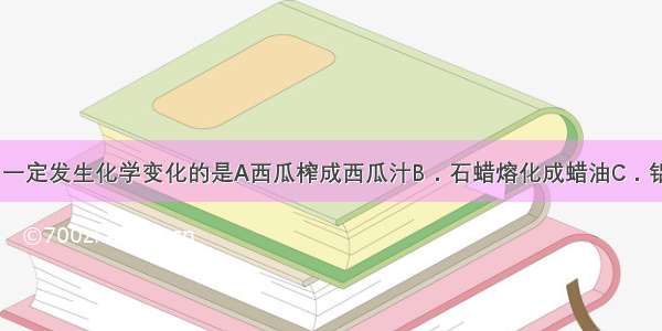 下列变化中 一定发生化学变化的是A西瓜榨成西瓜汁B．石蜡熔化成蜡油C．铝块压制成铝