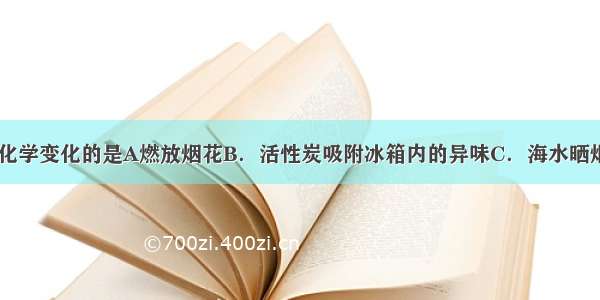 下列变化属于化学变化的是A燃放烟花B．活性炭吸附冰箱内的异味C．海水晒烟D．分离液态