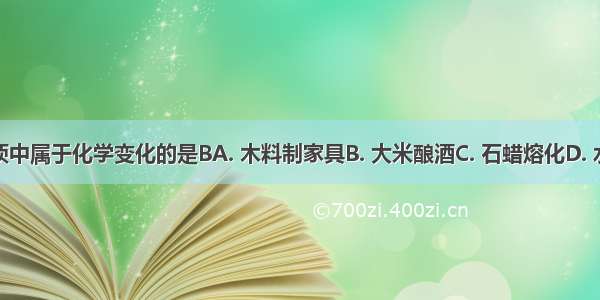 下列选项中属于化学变化的是BA. 木料制家具B. 大米酿酒C. 石蜡熔化D. 水制冰块